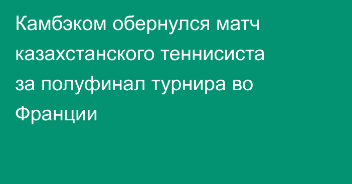 Камбэком обернулся матч казахстанского теннисиста за полуфинал турнира во Франции
