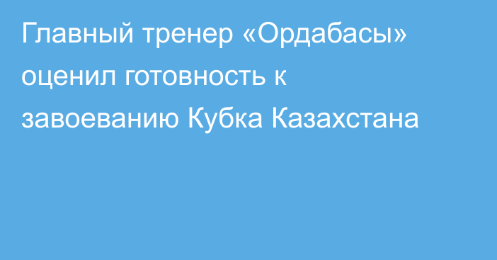 Главный тренер «Ордабасы» оценил готовность к завоеванию Кубка Казахстана