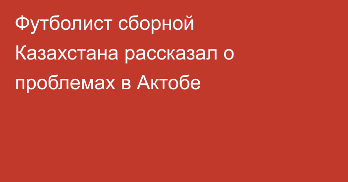 Футболист сборной Казахстана рассказал о проблемах в Актобе
