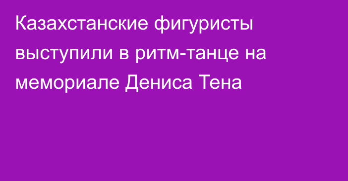 Казахстанские фигуристы выступили в ритм-танце на мемориале Дениса Тена