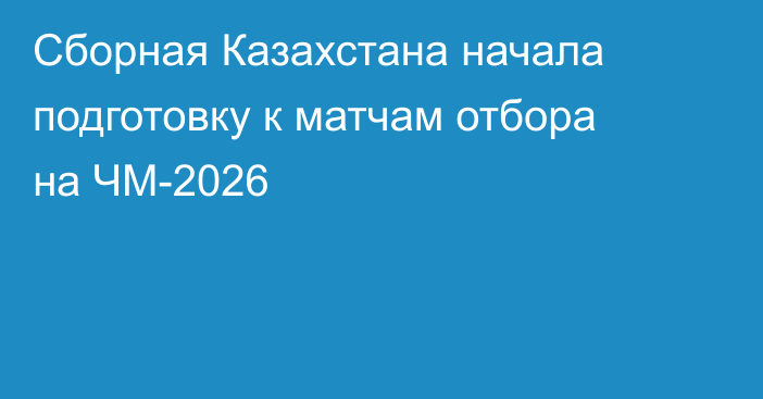 Сборная Казахстана начала подготовку к матчам отбора на ЧМ-2026