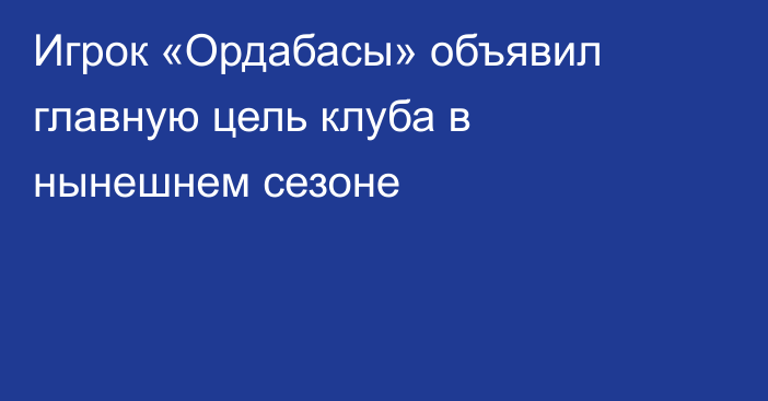 Игрок «Ордабасы» объявил главную цель клуба в нынешнем сезоне