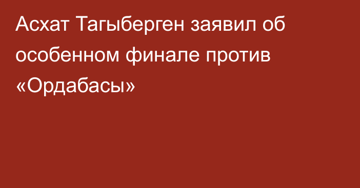 Асхат Тагыберген заявил об особенном финале против «Ордабасы»