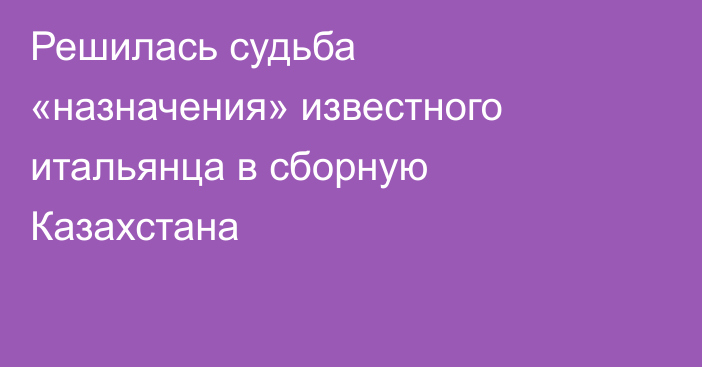 Решилась судьба «назначения» известного итальянца в сборную Казахстана