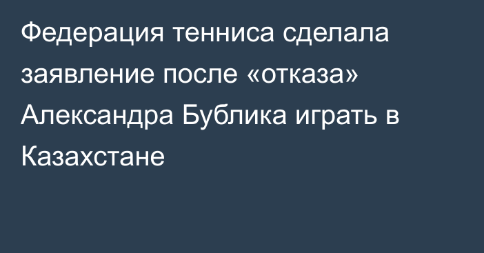 Федерация тенниса сделала заявление после «отказа» Александра Бублика играть в Казахстане