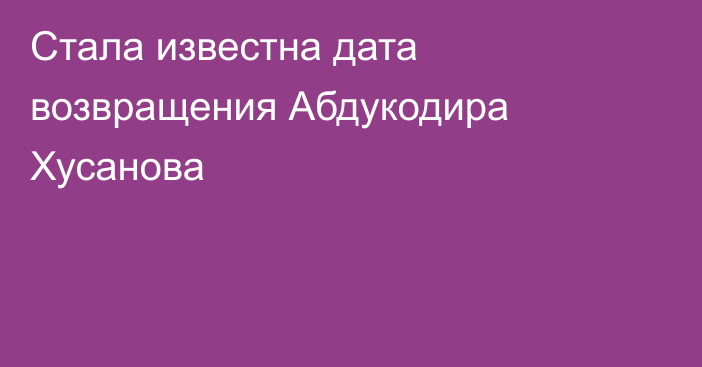 Стала известна дата возвращения Абдукодира Хусанова