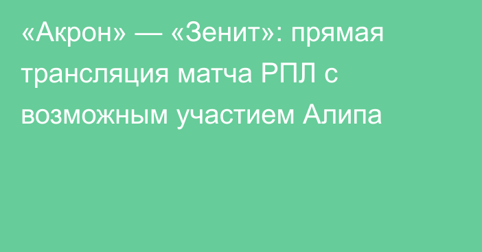 «Акрон» — «Зенит»: прямая трансляция матча РПЛ с возможным участием Алипа