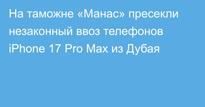 На таможне «Манас» пресекли незаконный ввоз телефонов iPhone 17 Pro Max из Дубая