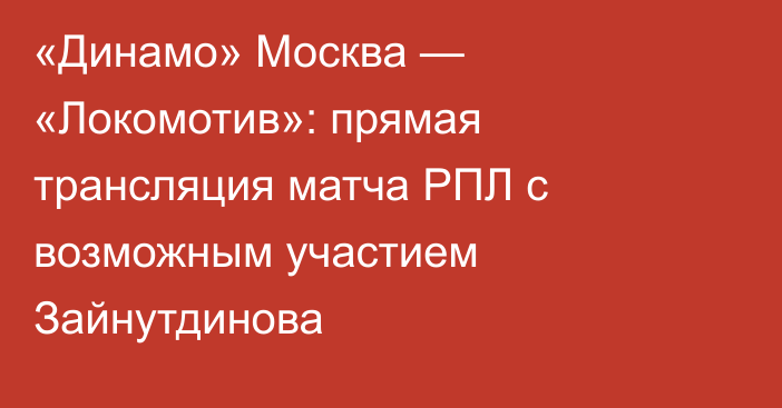 «Динамо» Москва — «Локомотив»: прямая трансляция матча РПЛ с возможным участием Зайнутдинова