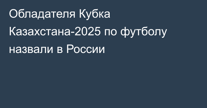 Обладателя Кубка Казахстана-2025 по футболу назвали в России