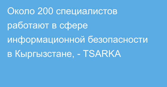 Около 200 специалистов работают в сфере информационной безопасности в Кыргызстане, -  TSARKA