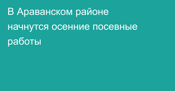 В Араванском районе начнутся осенние посевные работы