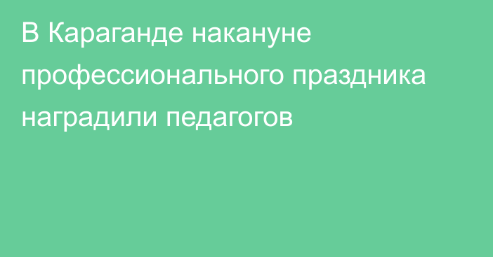 В Караганде накануне профессионального праздника наградили педагогов