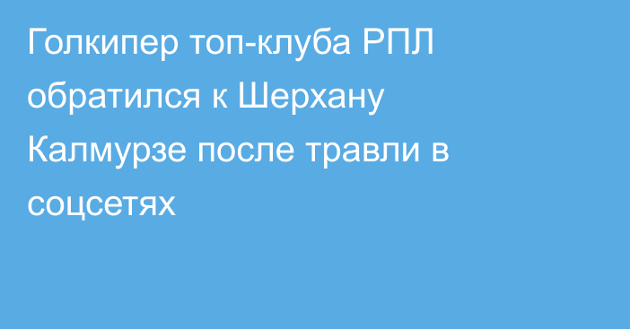 Голкипер топ-клуба РПЛ обратился к Шерхану Калмурзе после травли в соцсетях