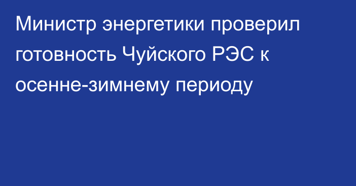 Министр энергетики проверил готовность Чуйского РЭС к осенне-зимнему периоду
