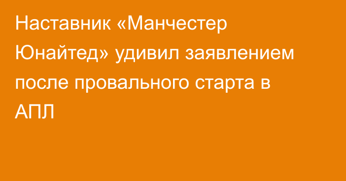 Наставник «Манчестер Юнайтед» удивил заявлением после провального старта в АПЛ