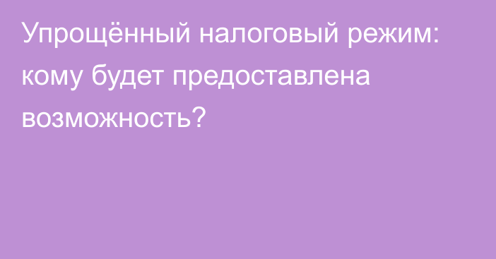 Упрощённый налоговый режим: кому будет предоставлена возможность?