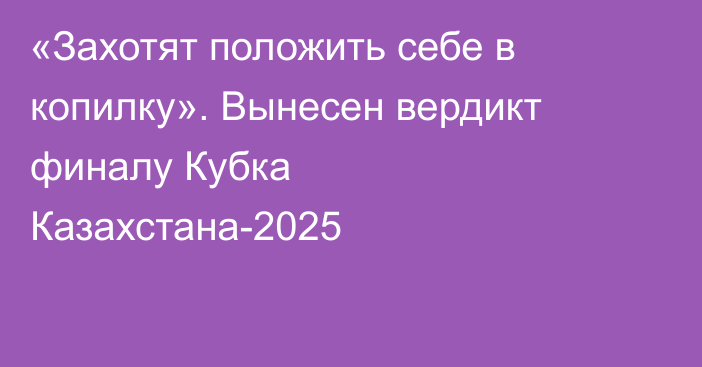 «Захотят положить себе в копилку». Вынесен вердикт финалу Кубка Казахстана-2025