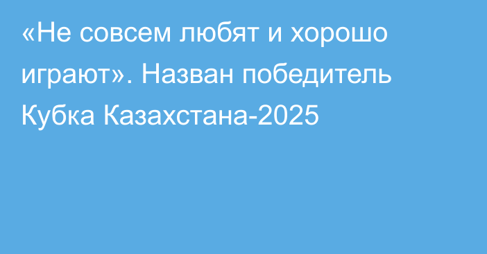 «Не совсем любят и хорошо играют». Назван победитель Кубка Казахстана-2025