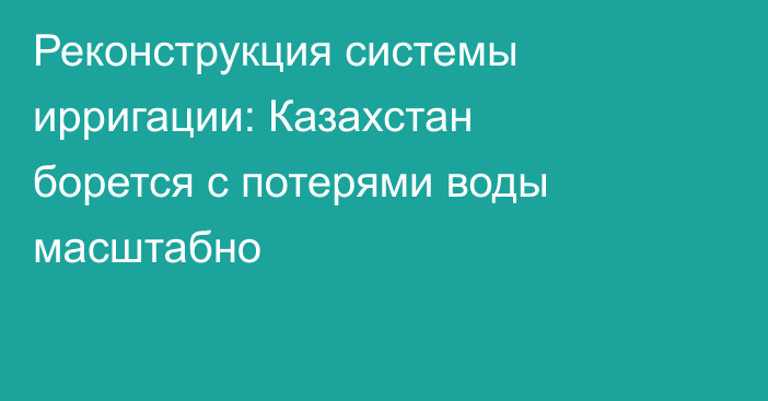 Реконструкция системы ирригации: Казахстан борется с потерями воды масштабно