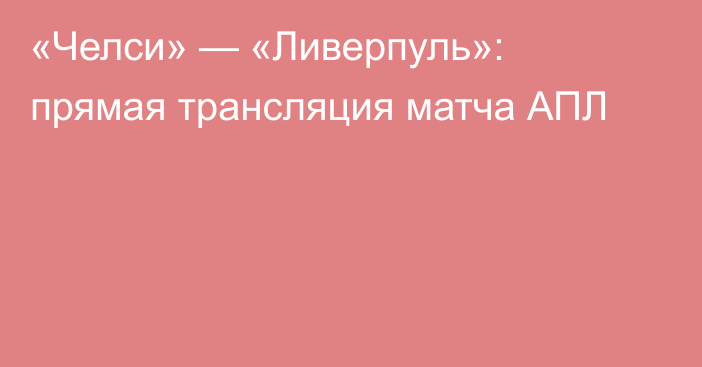 «Челси» — «Ливерпуль»: прямая трансляция матча АПЛ
