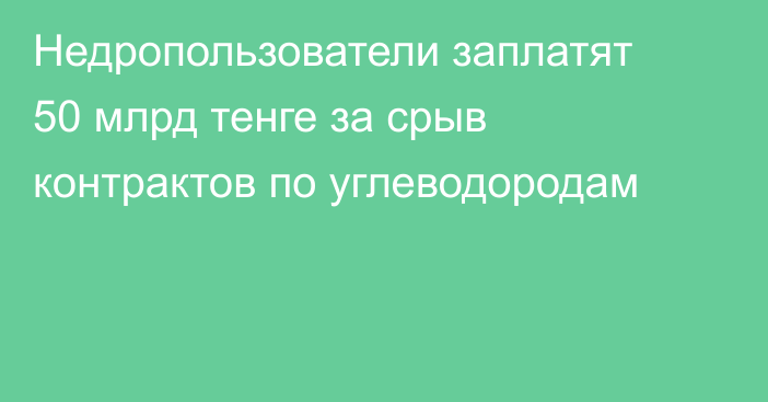 Недропользователи заплатят 50 млрд тенге за срыв контрактов по углеводородам