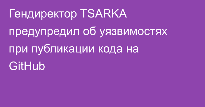 Гендиректор TSARKA предупредил об уязвимостях при публикации кода на GitHub