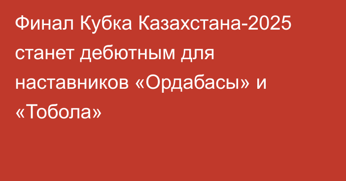 Финал Кубка Казахстана-2025 станет дебютным для наставников «Ордабасы» и «Тобола»