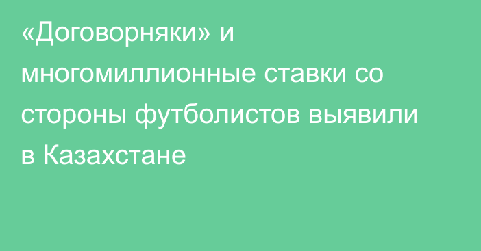 «Договорняки» и многомиллионные ставки со стороны футболистов выявили в Казахстане