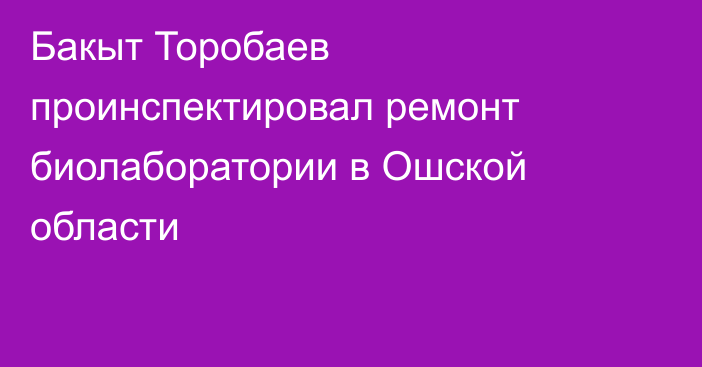Бакыт Торобаев проинспектировал ремонт биолаборатории в Ошской области