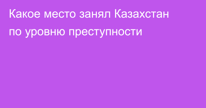 Какое место занял Казахстан по уровню преступности