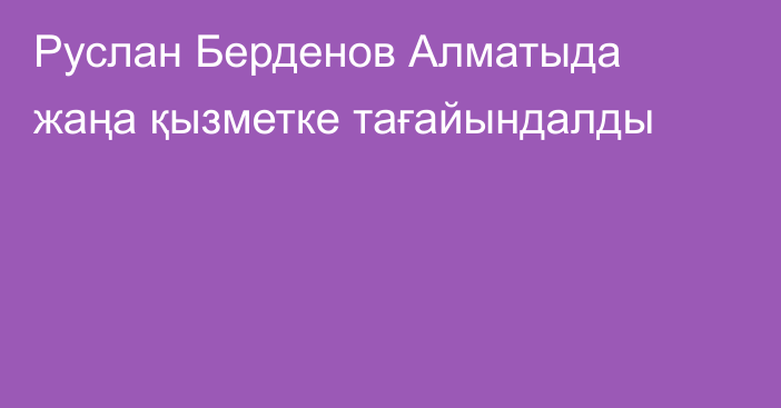 Руслан Берденов Алматыда жаңа қызметке тағайындалды