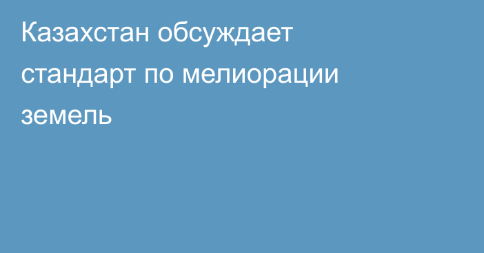 Казахстан обсуждает стандарт по мелиорации земель