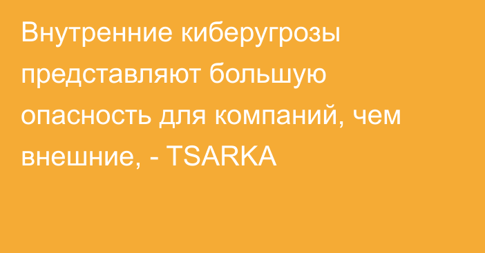 Внутренние киберугрозы представляют большую опасность для компаний, чем внешние, - TSARKA