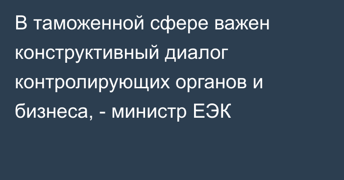 В таможенной сфере важен конструктивный диалог контролирующих органов и бизнеса, - министр ЕЭК
