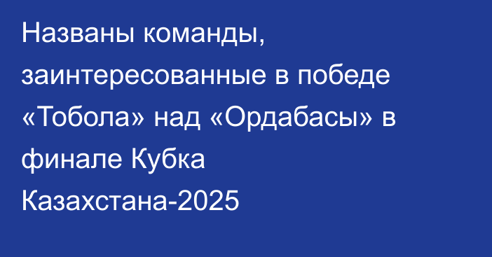 Названы команды, заинтересованные в победе «Тобола» над «Ордабасы» в финале Кубка Казахстана-2025