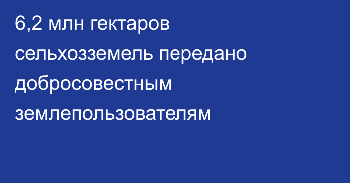 6,2 млн гектаров сельхозземель передано добросовестным землепользователям