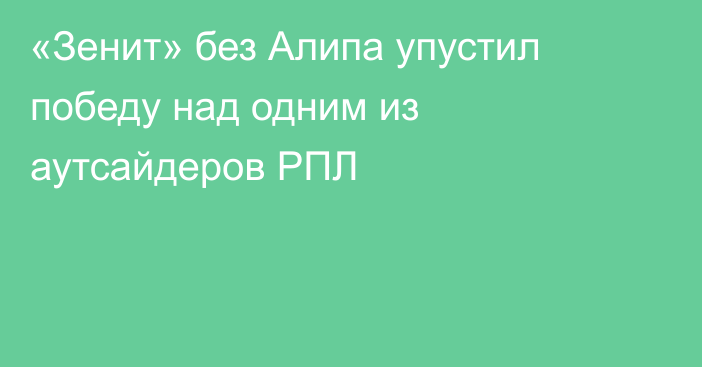 «Зенит» без Алипа упустил победу над одним из аутсайдеров РПЛ