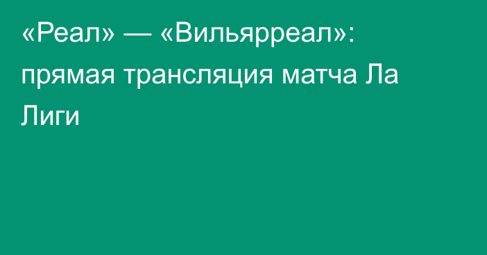 «Реал» — «Вильярреал»: прямая трансляция матча Ла Лиги