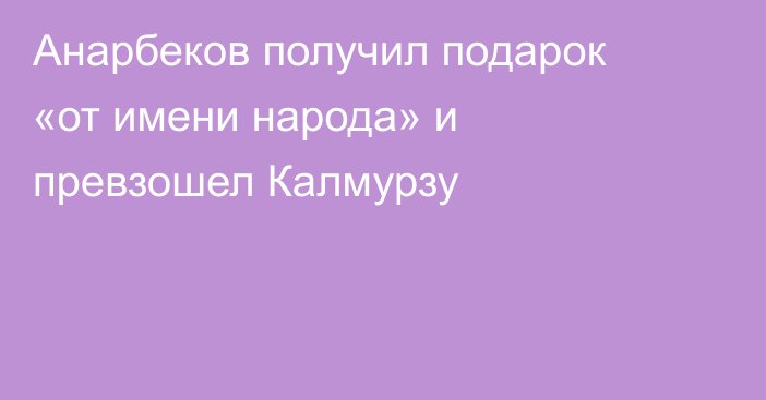 Анарбеков получил подарок «от имени народа» и превзошел Калмурзу