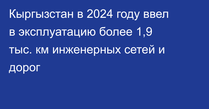 Кыргызстан в 2024 году ввел в эксплуатацию более 1,9 тыс. км инженерных сетей и дорог