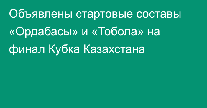 Объявлены стартовые составы «Ордабасы» и «Тобола» на финал Кубка Казахстана