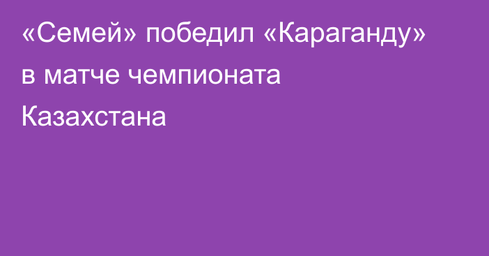 «Семей» победил «Караганду» в матче чемпионата Казахстана