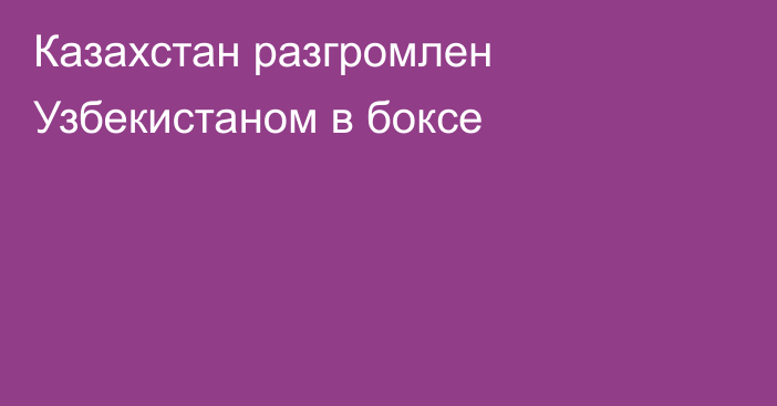Казахстан разгромлен Узбекистаном в боксе
