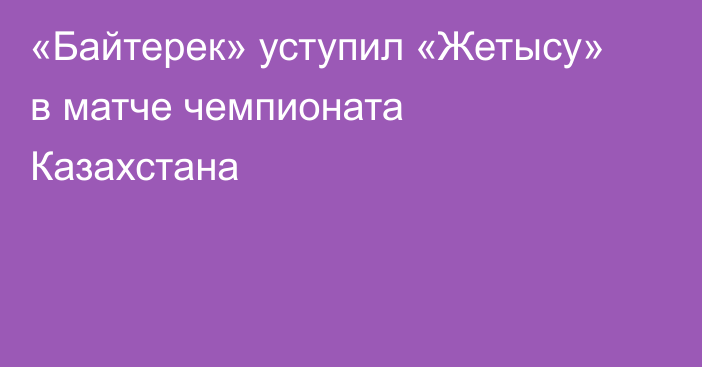 «Байтерек» уступил «Жетысу» в матче чемпионата Казахстана