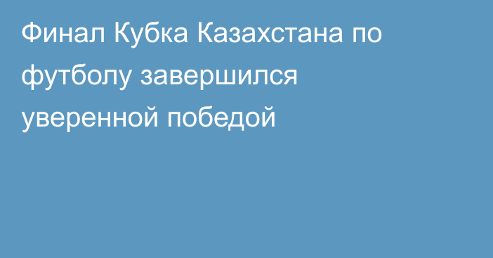 Финал Кубка Казахстана по футболу завершился уверенной победой