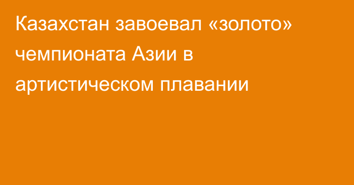 Казахстан завоевал «золото» чемпионата Азии в артистическом плавании