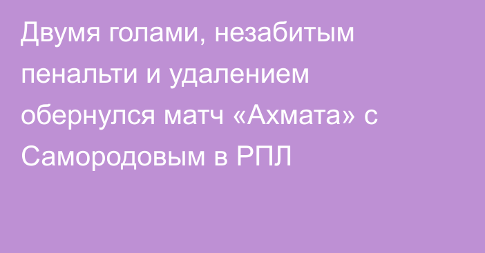Двумя голами, незабитым пенальти и удалением обернулся матч «Ахмата» с Самородовым в РПЛ