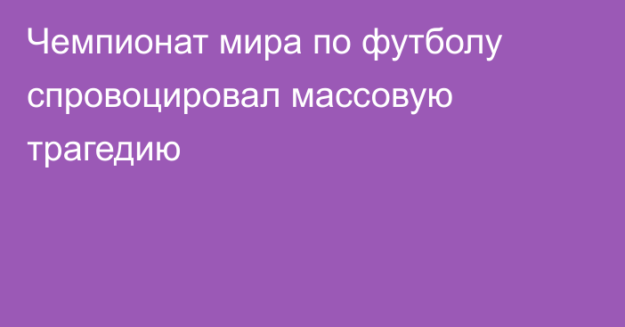 Чемпионат мира по футболу спровоцировал массовую трагедию