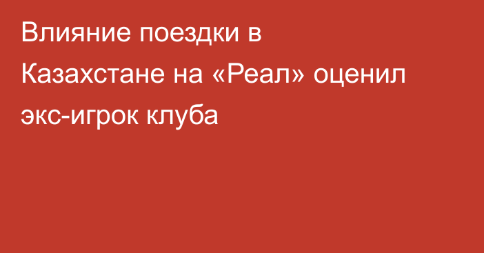 Влияние поездки в Казахстане на «Реал» оценил экс-игрок клуба